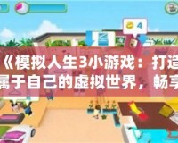 《模擬人生3小游戲：打造屬于自己的虛擬世界，暢享無限創(chuàng)意！》