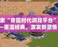 探索“帝國時(shí)代游戲平臺(tái)”——重溫經(jīng)典，激發(fā)新激情！