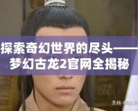探索奇幻世界的盡頭——夢幻古龍2官網(wǎng)全揭秘