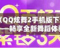 《QQ炫舞2手機版下載——暢享全新舞蹈體驗，釋放你的舞臺魅力！》