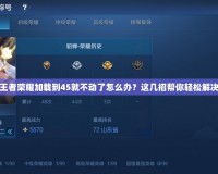 王者榮耀加載到45就不動了怎么辦？這幾招幫你輕松解決