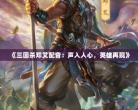 《三國殺鄧艾配音：聲入人心，英雄再現(xiàn)》
