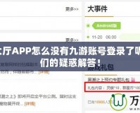 9游戲大廳APP怎么沒有九游賬號(hào)登錄了呢？玩家們的疑惑解答！