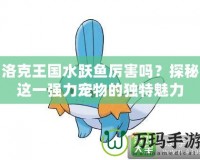 洛克王國水躍魚厲害嗎？探秘這一強力寵物的獨特魅力