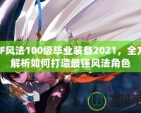 DNF風(fēng)法100級畢業(yè)裝備2021，全方位解析如何打造最強風(fēng)法角色