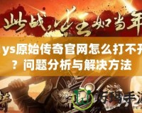 1ys原始傳奇官網(wǎng)怎么打不開？問(wèn)題分析與解決方法