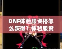 DNF體驗(yàn)服資格怎么獲得？體驗(yàn)服資格申請全攻略