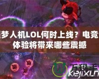 噩夢(mèng)人機(jī)LOL何時(shí)上線？電競(jìng)新體驗(yàn)將帶來哪些震撼