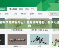 傳奇加速器永久免費版排行：提升游戲體驗，暢享無延遲游戲世界