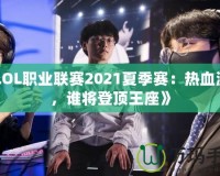 《LOL職業(yè)聯(lián)賽2021夏季賽：熱血激戰(zhàn)，誰將登頂王座》