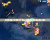 夢(mèng)幻西游客戶端更新不了角色？這些方法幫你輕松解決問題！