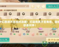 夢(mèng)幻西游天宮加點(diǎn)攻略：打造完美天宮角色，輕松秒殺對(duì)手！