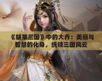 《胡萊三國》中的大喬：美麗與智慧的化身，統(tǒng)領(lǐng)三國風(fēng)云