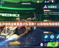 QQ飛車沙漠領(lǐng)主需要多少禮包券？讓你輕松駕馭炫酷座駕！