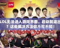 LOL無法進入游戲界面，啟動就退出？這些解決方法你不可不知！