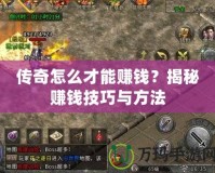 傳奇怎么才能賺錢？揭秘賺錢技巧與方法