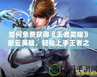 如何免費獲得《王者榮耀》趙云英雄，輕松上手王者之路