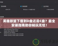 英雄聯(lián)盟下載到D盤(pán)還是C盤(pán)？最全安裝指南助你暢玩無(wú)憂！