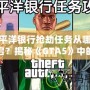 太平洋銀行搶劫任務(wù)從哪里開啟？揭秘《GTA5》中的絕密任務(wù)與最佳攻略！
