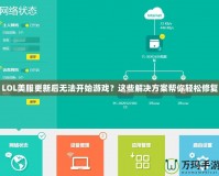 LOL美服更新后無法開始游戲？這些解決方案幫你輕松修復(fù)