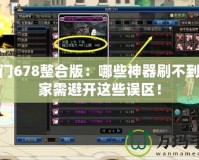 魔法門678整合版：哪些神器刷不到，玩家需避開這些誤區(qū)！