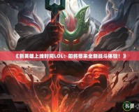 《新英雄上線時間LOL：即將帶來全新戰(zhàn)斗體驗！》