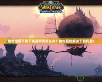 魔獸地圖下載下來(lái)是網(wǎng)頁(yè)怎么辦？教你輕松解決下載問(wèn)題！