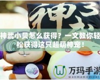 神武小貝怎么獲得？一文教你輕松獲得這只超萌神寵！