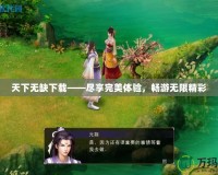 天下無缺下載——盡享完美體驗(yàn)，暢游無限精彩