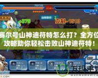 賽爾號(hào)山神迪符特怎么打？全方位攻略助你輕松擊敗山神迪符特！