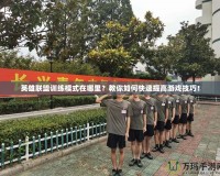 英雄聯(lián)盟訓練模式在哪里？教你如何快速提高游戲技巧！