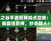 龍之谷手游箭神加點(diǎn)攻略：掌握最強(qiáng)箭神，秒殺敵人！