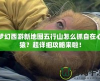 夢幻西游新地圖五行山怎么抓自在心猿？超詳細(xì)攻略來啦！