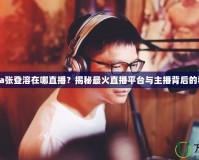 Nada張登溶在哪直播？揭秘最火直播平臺與主播背后的秘密！