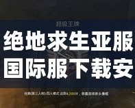 絕地求生亞服國際服下載安裝：暢享全球?qū)?zhàn)，無縫連接世界競技
