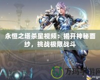 永恒之塔殺星視頻：揭開神秘面紗，挑戰(zhàn)極限戰(zhàn)斗