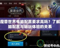 玩魔獸世界電腦配置要求高嗎？了解電腦配置與暢玩體驗的關(guān)系