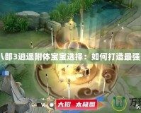 天龍八部3逍遙附體寶寶選擇：如何打造最強(qiáng)陣容？