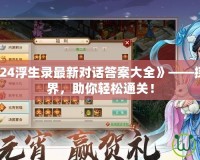 《問道2024浮生錄最新對話答案大全》——探索全新世界，助你輕松通關(guān)！