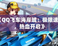 《QQ飛車海岸城：極限速度，熱血開啟》