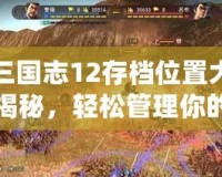 三國志12存檔位置大揭秘，輕松管理你的游戲進(jìn)度！