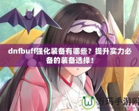dnfbuff強(qiáng)化裝備有哪些？提升實(shí)力必備的裝備選擇！