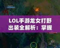 LOL手游龍女打野出裝全解析：掌握這些，讓你成為打野大神！