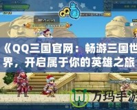 《QQ三國(guó)官網(wǎng)：暢游三國(guó)世界，開(kāi)啟屬于你的英雄之旅》