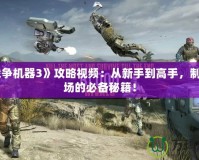 《戰(zhàn)爭機(jī)器3》攻略視頻：從新手到高手，制霸戰(zhàn)場的必備秘籍！