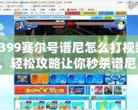4399賽爾號譜尼怎么打視頻，輕松攻略讓你秒殺譜尼！