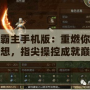 傳奇霸主手機版：重燃你的英雄夢想，指尖操控成就巔峰傳奇