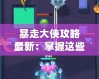 暴走大俠攻略最新：掌握這些技巧，輕松制霸江湖！