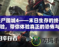 喪尸圍城4——末日生存的終極考驗，帶你體驗真正的恐怖與刺激