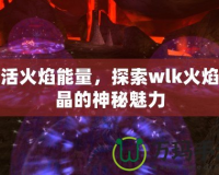 激活火焰能量，探索wlk火焰結(jié)晶的神秘魅力